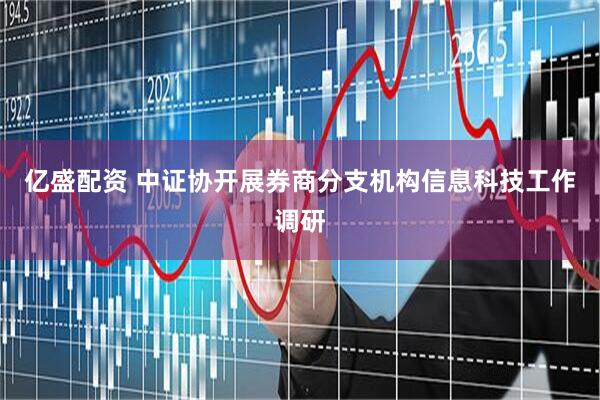 亿盛配资 中证协开展券商分支机构信息科技工作调研