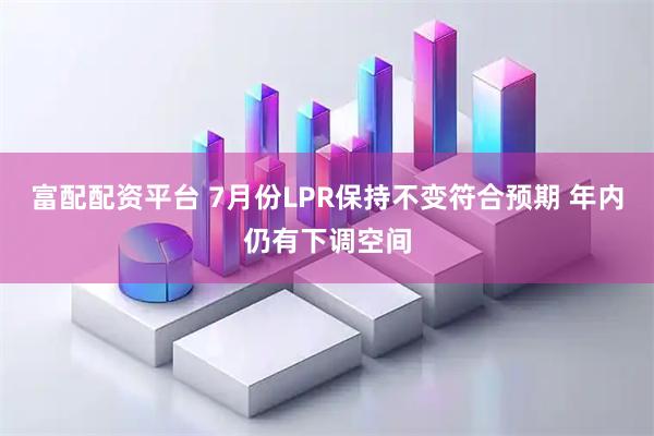 富配配资平台 7月份LPR保持不变符合预期 年内仍有下调空间