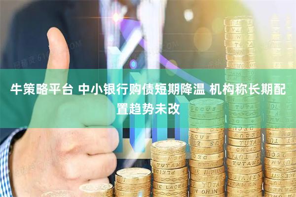 牛策略平台 中小银行购债短期降温 机构称长期配置趋势未改