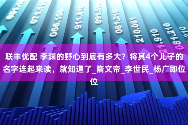 联丰优配 李渊的野心到底有多大？将其4个儿子的名字连起来读，就知道了_隋文帝_李世民_杨广即位