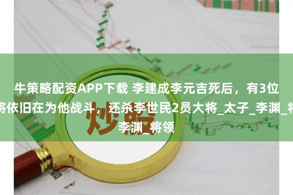 牛策略配资APP下载 李建成李元吉死后，有3位猛将依旧在为他战斗，还杀李世民2员大将_太子_李渊_将领