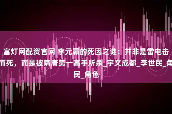 富灯网配资官网 李元霸的死因之谜：并非是雷电击中而死，而是被隋唐第一高手所杀_宇文成都_李世民_角色