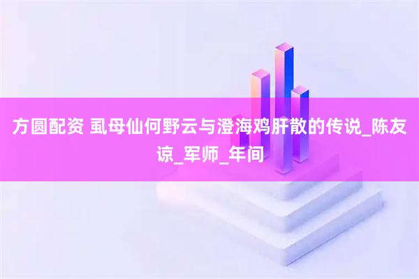 方圆配资 虱母仙何野云与澄海鸡肝散的传说_陈友谅_军师_年间
