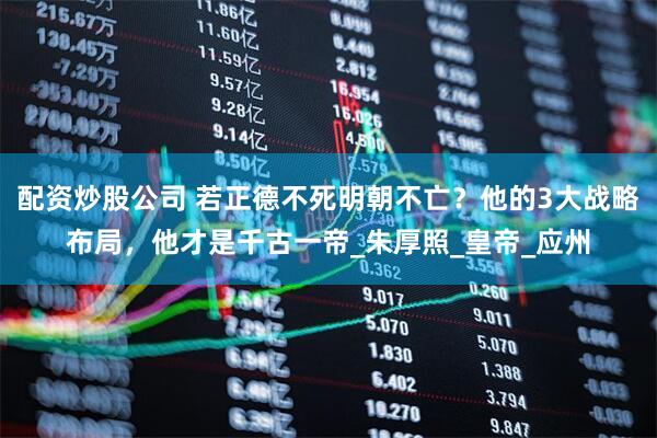 配资炒股公司 若正德不死明朝不亡？他的3大战略布局，他才是千古一帝_朱厚照_皇帝_应州