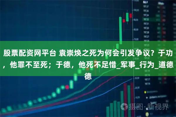 股票配资网平台 袁崇焕之死为何会引发争议？于功，他罪不至死；于德，他死不足惜_军事_行为_道德