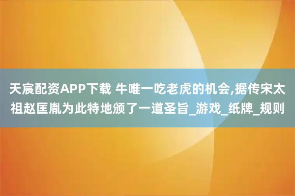 天宸配资APP下载 牛唯一吃老虎的机会,据传宋太祖赵匡胤为此特地颁了一道圣旨_游戏_纸牌_规则
