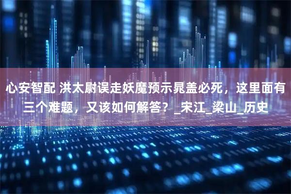 心安智配 洪太尉误走妖魔预示晁盖必死，这里面有三个难题，又该如何解答？_宋江_梁山_历史