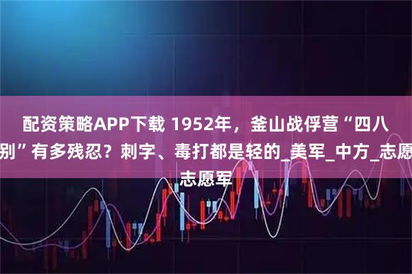 配资策略APP下载 1952年，釜山战俘营“四八甄别”有多残忍？刺字、毒打都是轻的_美军_中方_志愿军