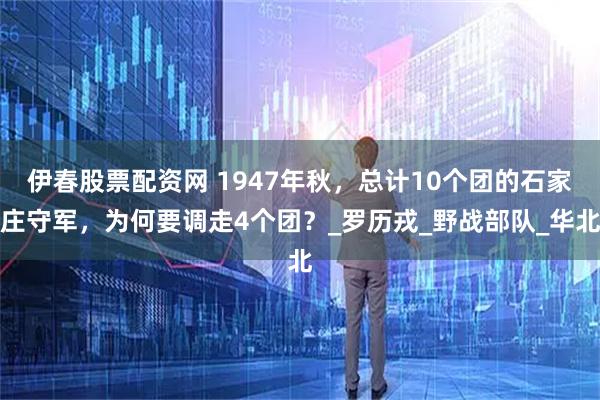 伊春股票配资网 1947年秋，总计10个团的石家庄守军，为何要调走4个团？_罗历戎_野战部队_华北