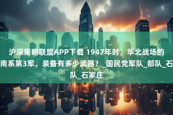 沪深策略联盟APP下载 1947年时，华北战场的胡宗南系第3军，装备有多少武器？_国民党军队_部队_石家庄
