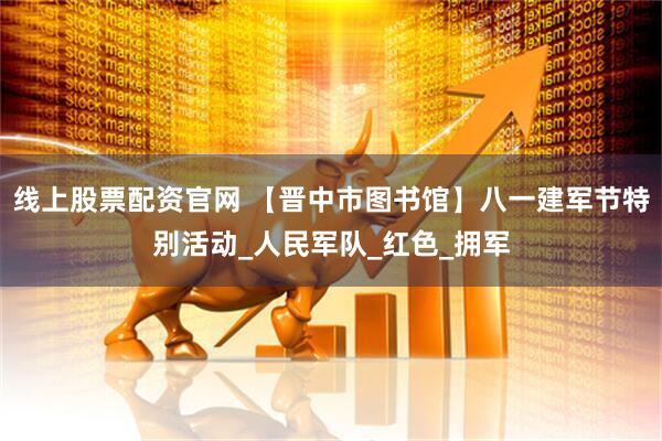 线上股票配资官网 【晋中市图书馆】八一建军节特别活动_人民军队_红色_拥军