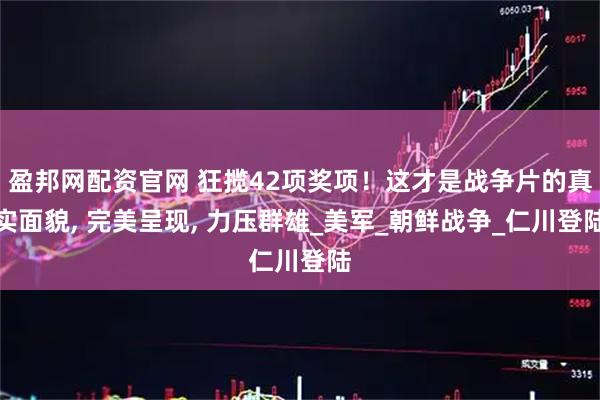 盈邦网配资官网 狂揽42项奖项！这才是战争片的真实面貌, 完美呈现, 力压群雄_美军_朝鲜战争_仁川登陆
