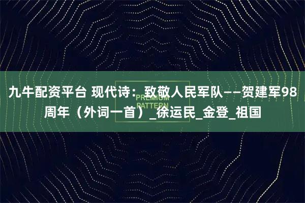 九牛配资平台 现代诗：致敬人民军队——贺建军98周年（外词一首）_徐运民_金登_祖国