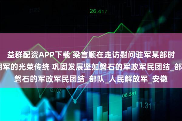 益群配资APP下载 梁言顺在走访慰问驻军某部时强调 弘扬军爱民民拥军的光荣传统 巩固发展坚如磐石的军政军民团结_部队_人民解放军_安徽