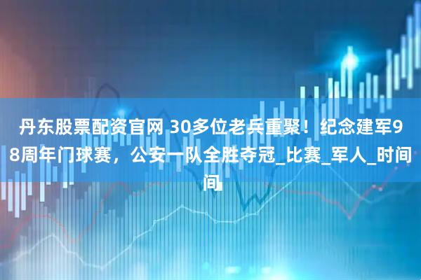 丹东股票配资官网 30多位老兵重聚！纪念建军98周年门球赛，公安一队全胜夺冠_比赛_军人_时间