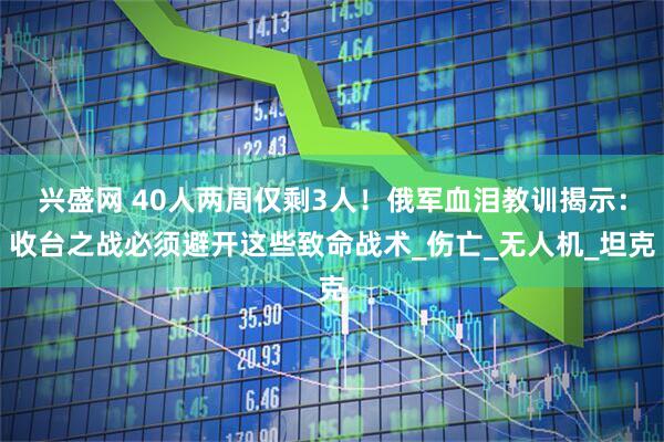 兴盛网 40人两周仅剩3人！俄军血泪教训揭示：收台之战必须避开这些致命战术_伤亡_无人机_坦克