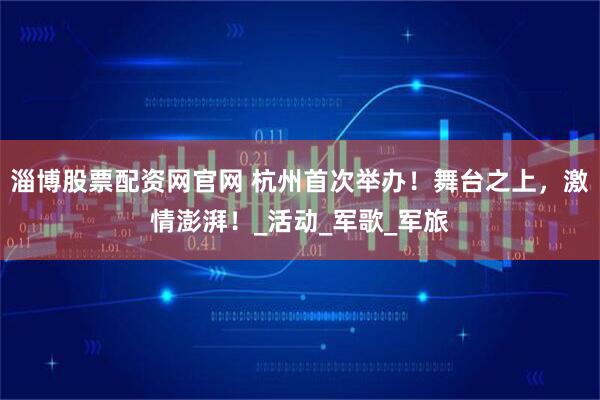 淄博股票配资网官网 杭州首次举办！舞台之上，激情澎湃！_活动_军歌_军旅