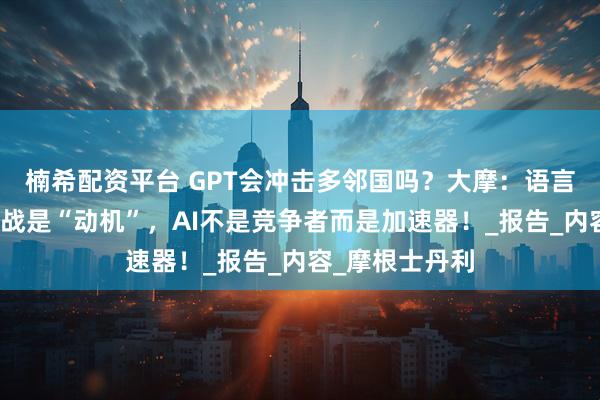 楠希配资平台 GPT会冲击多邻国吗？大摩：语言学习最大的挑战是“动机”，AI不是竞争者而是加速器！_报告_内容_摩根士丹利