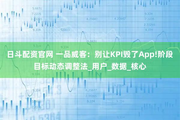 日斗配资官网 一品威客：别让KPI毁了App!阶段目标动态调整法_用户_数据_核心
