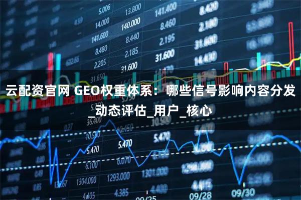 云配资官网 GEO权重体系：哪些信号影响内容分发_动态评估_用户_核心