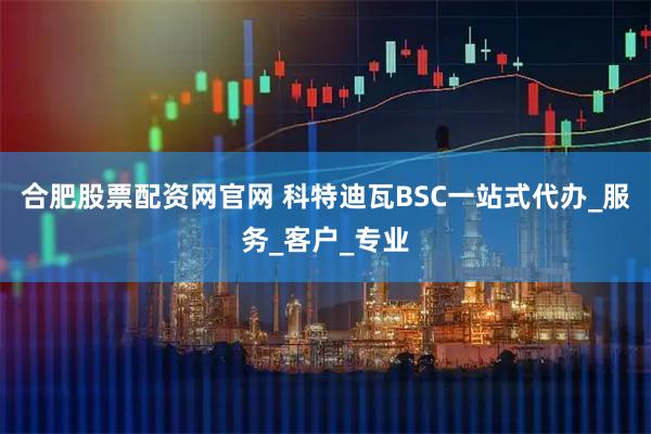 合肥股票配资网官网 科特迪瓦BSC一站式代办_服务_客户_专业