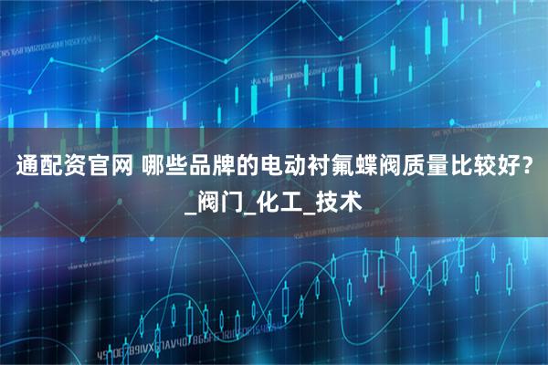 通配资官网 哪些品牌的电动衬氟蝶阀质量比较好？_阀门_化工_技术