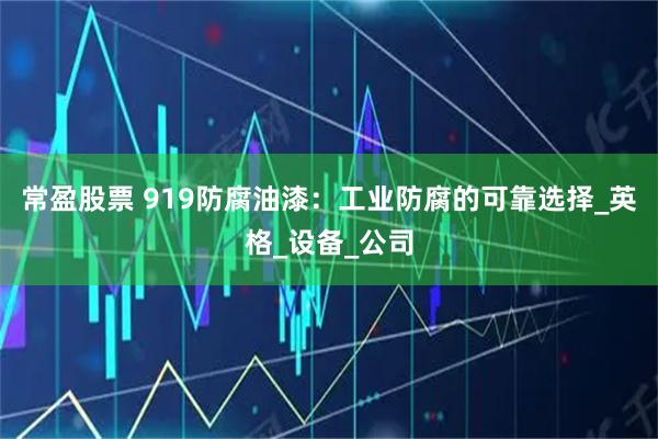 常盈股票 919防腐油漆：工业防腐的可靠选择_英格_设备_公司