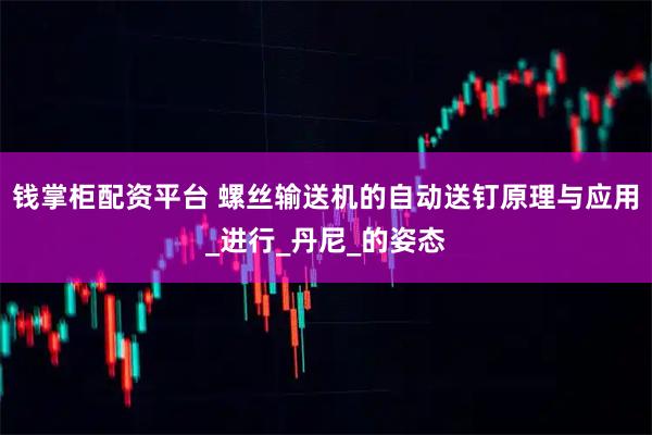 钱掌柜配资平台 螺丝输送机的自动送钉原理与应用_进行_丹尼_的姿态