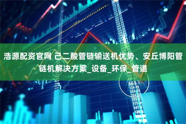 浩源配资官网 己二酸管链输送机优势、安丘博阳管链机解决方案_设备_环保_管道