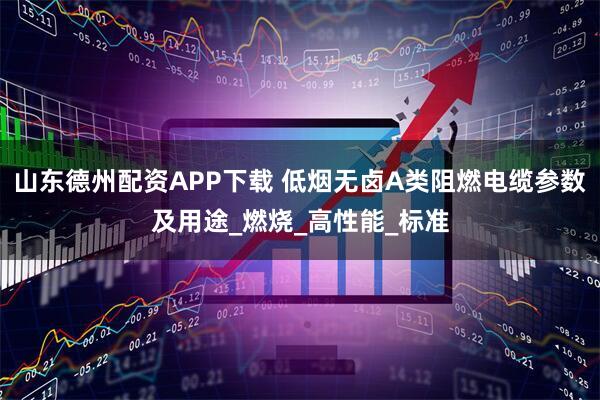 山东德州配资APP下载 低烟无卤A类阻燃电缆参数及用途_燃烧_高性能_标准