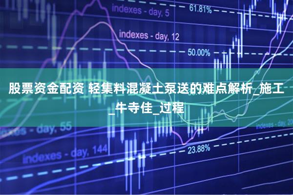 股票资金配资 轻集料混凝土泵送的难点解析_施工_牛寺佳_过程