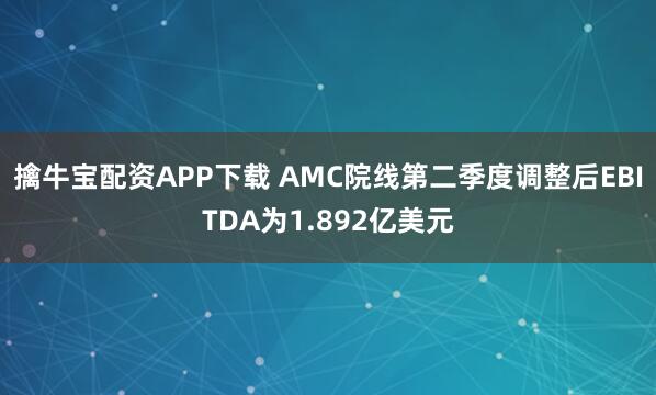 擒牛宝配资APP下载 AMC院线第二季度调整后EBITDA为1.892亿美元