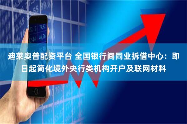迪莱奥普配资平台 全国银行间同业拆借中心：即日起简化境外央行类机构开户及联网材料