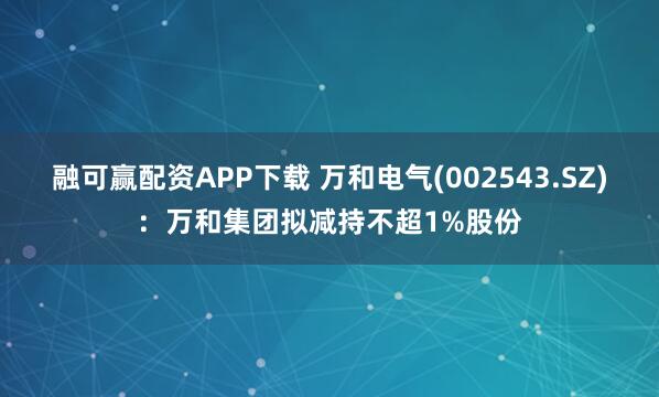 融可赢配资APP下载 万和电气(002543.SZ)：万和集团拟减持不超1%股份