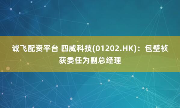 诚飞配资平台 四威科技(01202.HK)：包壁祯获委任为副总经理