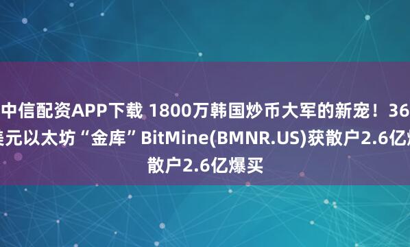 中信配资APP下载 1800万韩国炒币大军的新宠！36亿美元以太坊“金库”BitMine(BMNR.US)获散户2.6亿爆买
