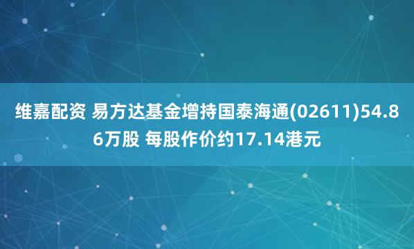 维嘉配资 易方达基金增持国泰海通(02611)54.86万股 每股作价约17.14港元