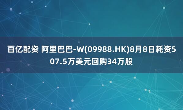 百亿配资 阿里巴巴-W(09988.HK)8月8日耗资507.5万美元回购34万股