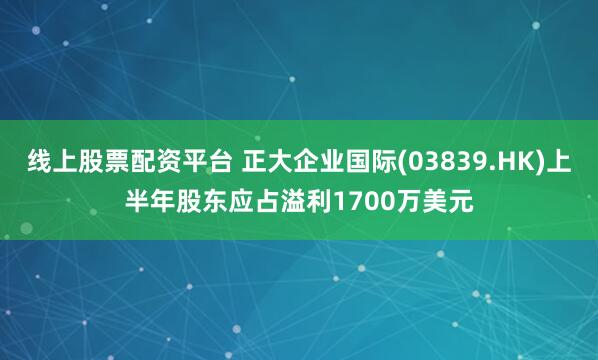 线上股票配资平台 正大企业国际(03839.HK)上半年股东应占溢利1700万美元