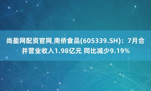 尚盈网配资官网 南侨食品(605339.SH)：7月合并营业收入1.98亿元 同比减少9.19%