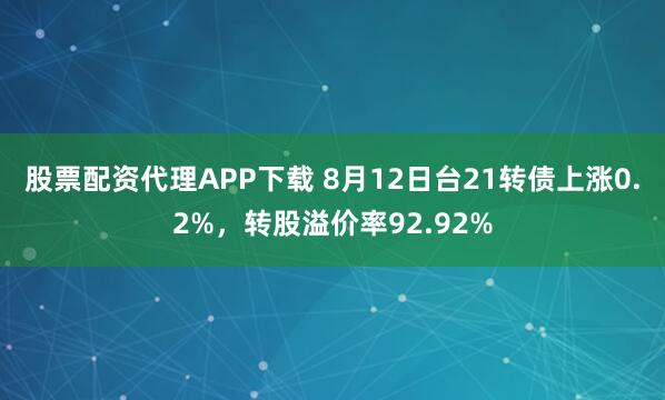 股票配资代理APP下载 8月12日台21转债上涨0.2%，转股溢价率92.92%