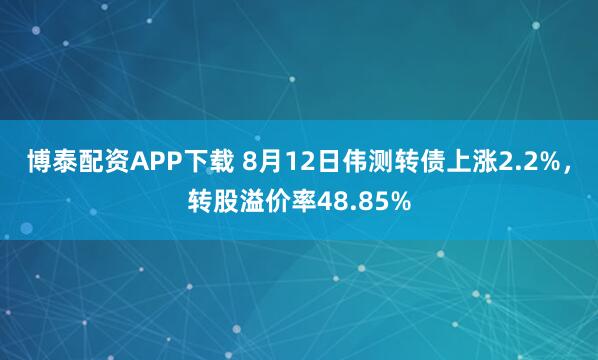 博泰配资APP下载 8月12日伟测转债上涨2.2%，转股溢价率48.85%