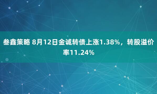 叁鑫策略 8月12日金诚转债上涨1.38%，转股溢价率11.24%