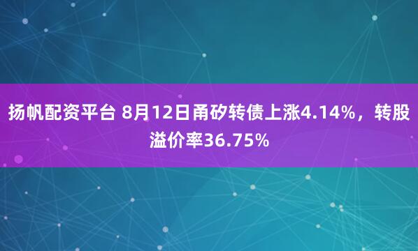扬帆配资平台 8月12日甬矽转债上涨4.14%，转股溢价率36.75%