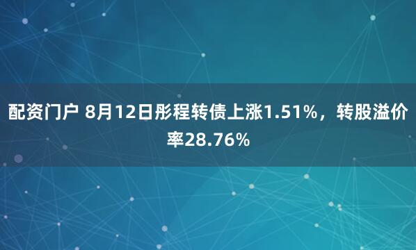 配资门户 8月12日彤程转债上涨1.51%，转股溢价率28.76%