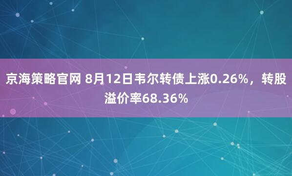 京海策略官网 8月12日韦尔转债上涨0.26%，转股溢价率68.36%