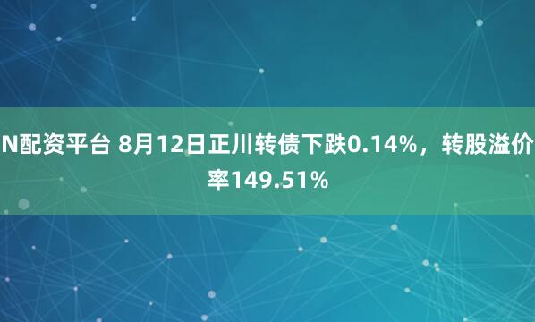 N配资平台 8月12日正川转债下跌0.14%，转股溢价率149.51%