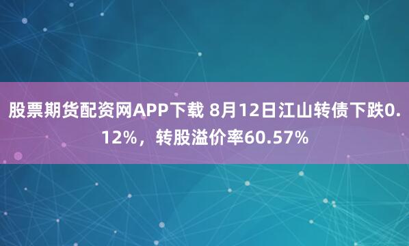 股票期货配资网APP下载 8月12日江山转债下跌0.12%，转股溢价率60.57%