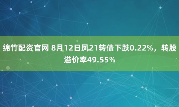 绵竹配资官网 8月12日凤21转债下跌0.22%，转股溢价率49.55%