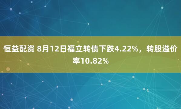 恒益配资 8月12日福立转债下跌4.22%，转股溢价率10.82%